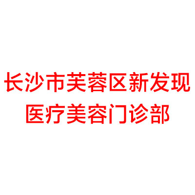 长沙市芙蓉区新发现医疗美容门诊部